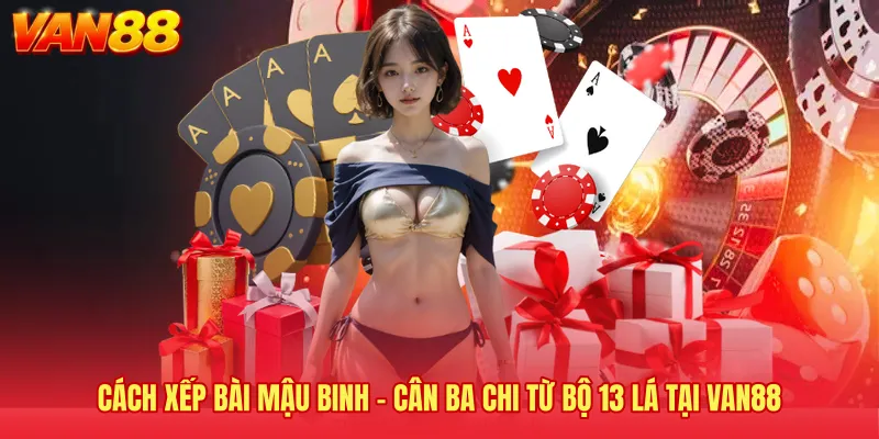 Cách Xếp Bài Mậu Binh - Cân Ba Chi Từ Bộ 13 Lá Tại VAN88
